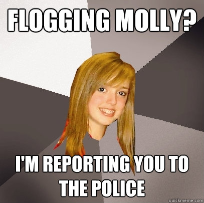 Flogging Molly? I'm reporting you to the police  Musically Oblivious 8th Grader