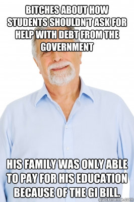 Bitches about how students shouldn't ask for help with debt from the government His family was only able to pay for his education because of the GI bill.  Baby Boomer Dad