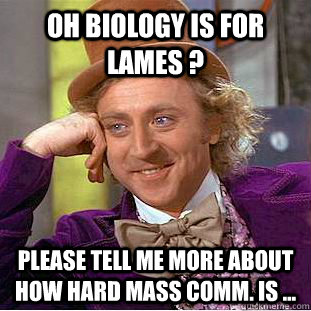 Oh Biology is for Lames ? please tell me more about how hard Mass Comm. is ...  Condescending Wonka