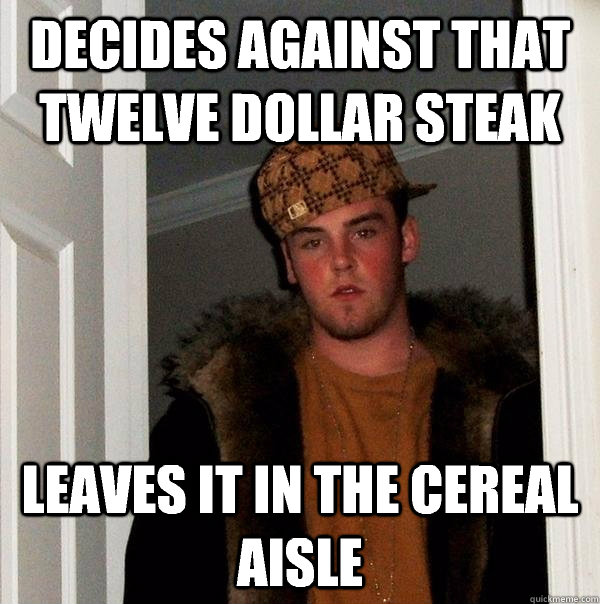 decides against that twelve dollar steak leaves it in the cereal aisle - decides against that twelve dollar steak leaves it in the cereal aisle  Scumbag Steve