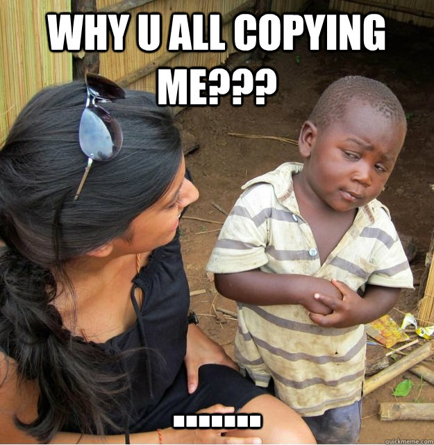 why u all copying me??? .......  Skeptical Third World Kid