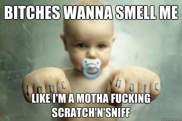 bitches wanna smell me like i'm a motha fucking scratch'N'sniff - bitches wanna smell me like i'm a motha fucking scratch'N'sniff  Ghetto baby