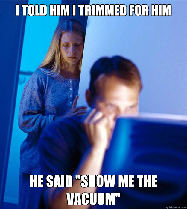 i told him i trimmed for him he said 