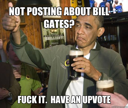 Not posting about Bill Gates?  Fuck it.  Have an upvote  Upvoting Obama