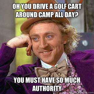 Oh you drive a golf cart around camp all day? you must have so much authority  Condescending Wonka
