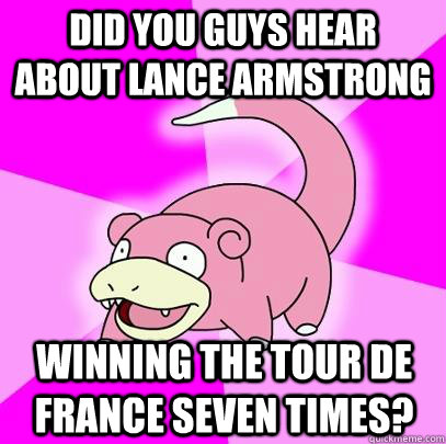 Did you guys hear about Lance Armstrong winning the Tour de France seven times?  Slowpoke