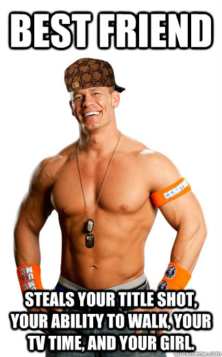 Best friend Steals your title shot, your ability to walk, your tv time, and your girl. - Best friend Steals your title shot, your ability to walk, your tv time, and your girl.  Scumbag Cena