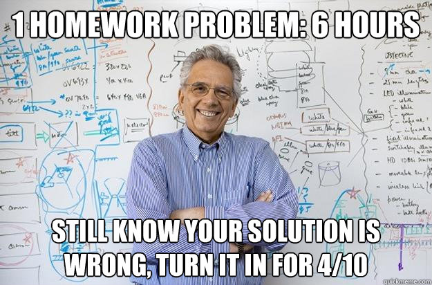 1 homework problem: 6 hours still know your solution is wrong, turn it in for 4/10  Engineering Professor