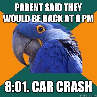 Parent said they would be back at 8 pm 8:01. Car crash  Paranoid Parrot