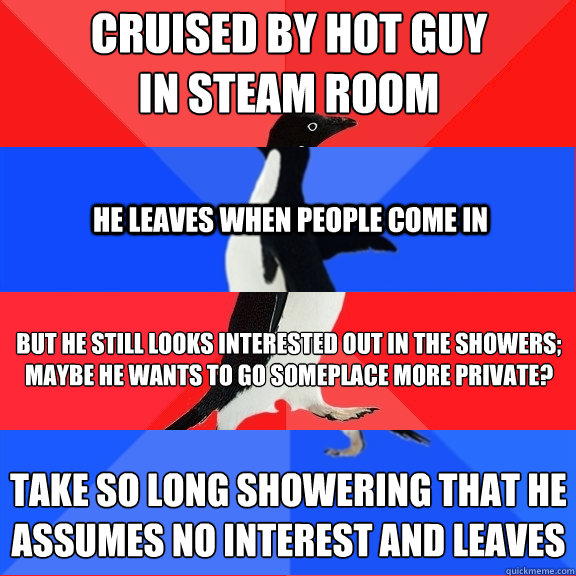 cruised by hot guy
in steam room he leaves when people come in but he still looks interested out in the showers;
maybe he wants to go someplace more private? take so long showering that he
assumes no interest and leaves  Socially Awesome Awkward Awesome Awkward Penguin