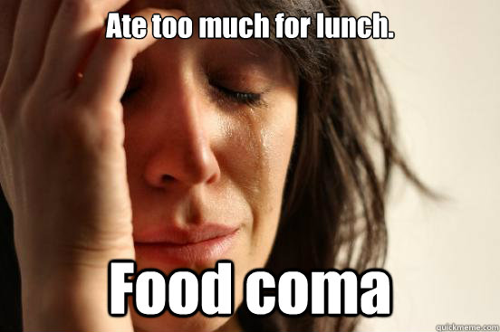 Ate too much for lunch. Food coma  First World Problems