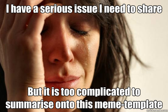 I have a serious issue I need to share But it is too complicated to summarise onto this meme-template  First World Problems