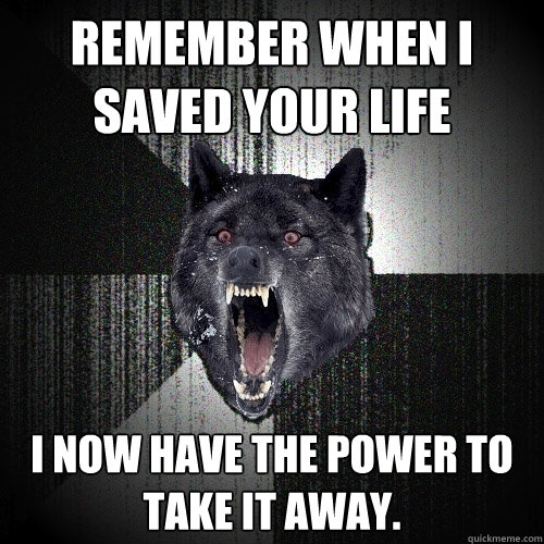 Remember when I saved your life I now have the power to take it away.  Insanity Wolf