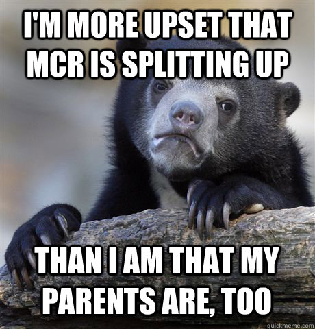 I'm more upset that mcr is splitting up than i am that my parents are, too  Confession Bear