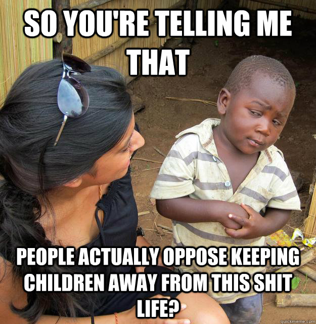 So you're telling me that people actually oppose keeping children away from this shit life?  Skeptical Third World Kid
