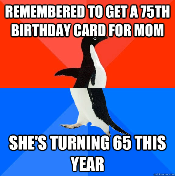 Remembered to get a 75th birthday card for mom She's turning 65 this year  Socially Awesome Awkward Penguin
