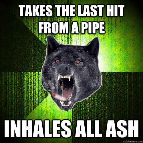 Takes the last hit from a pipe inhales all ash - Takes the last hit from a pipe inhales all ash  Stoner Insanity wolf