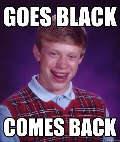 Goes Black Comes back  Bad Luck Brian