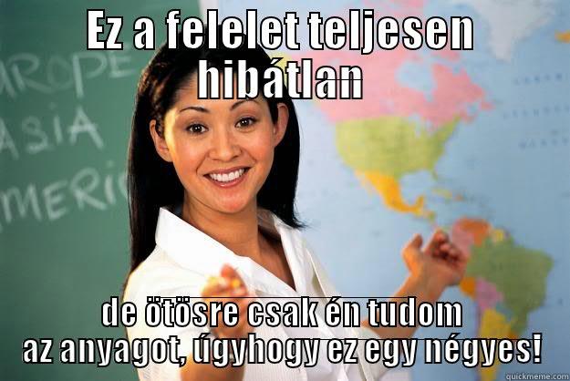 EZ A FELELET TELJESEN HIBÁTLAN DE ÖTÖSRE CSAK ÉN TUDOM AZ ANYAGOT, ÚGYHOGY EZ EGY NÉGYES! Unhelpful High School Teacher