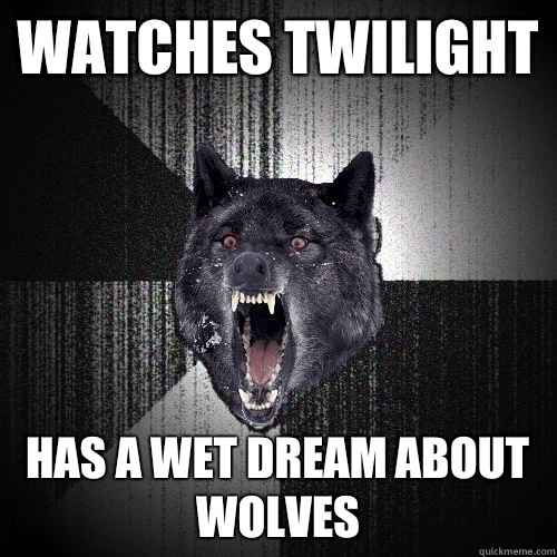Watches twilight Has a wet dream about wolves  Insanity Wolf