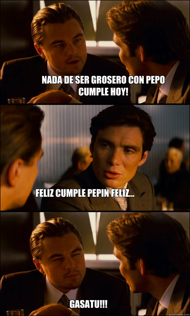 NADA DE SER GROSERO CON PEPO
CUMPLE HOY! FELIZ CUMPLE PEPIN FELIZ... GASATU!!!  Inception