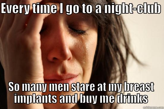 EVERY TIME I GO TO A NIGHT-CLUB  SO MANY MEN STARE AT MY BREAST IMPLANTS AND BUY ME DRINKS First World Problems