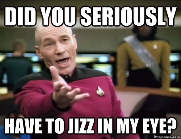 DID YOU SERIOUSLY HAVE TO JIZZ IN MY EYE?  Annoyed Picard HD
