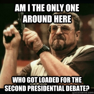 Am i the only one around here who got loaded for the second presidential debate? - Am i the only one around here who got loaded for the second presidential debate?  Am I The Only One Round Here