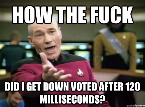 How the fuck Did I get down voted After 120 milliseconds?  Annoyed Picard HD