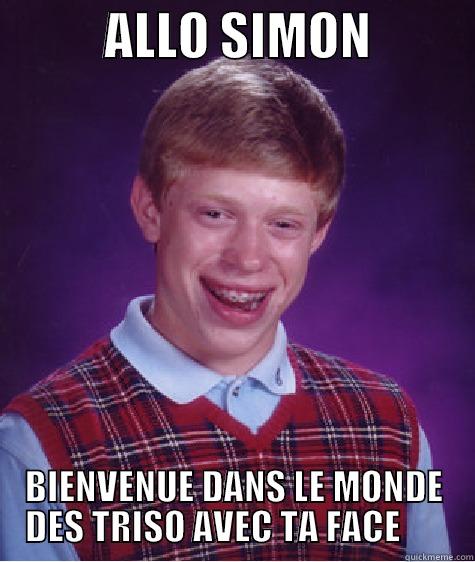           ALLO SIMON           BIENVENUE DANS LE MONDE DES TRISO AVEC TA FACE       Bad Luck Brian