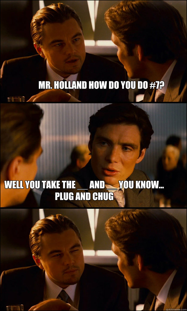 Mr. Holland how do you do #7? Well you take the __ and __ you know... PLUG AND CHUG  Inception