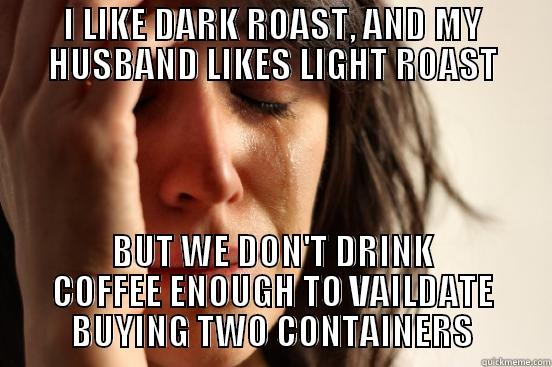 I LIKE DARK ROAST, AND MY HUSBAND LIKES LIGHT ROAST BUT WE DON'T DRINK COFFEE ENOUGH TO VAILDATE BUYING TWO CONTAINERS First World Problems