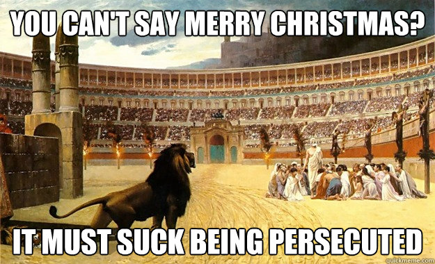 You can't say Merry CHristmas? It must suck being Persecuted - You can't say Merry CHristmas? It must suck being Persecuted  Persecuted Christians