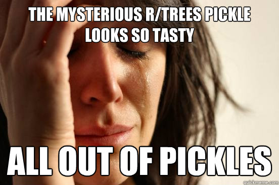 the mysterious r/trees pickle looks so tasty all out of pickles  First World Problems