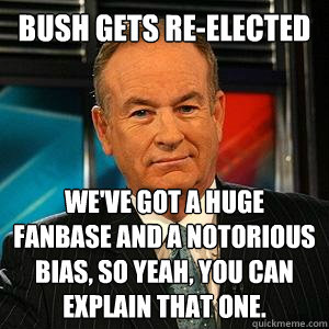 Bush gets re-elected We've got a huge fanbase and a notorious bias, so yeah, you can explain that one.  Bill O Reilly
