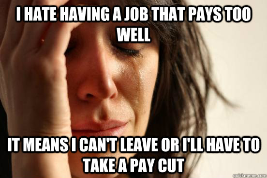 I hate having a job that pays too well It means I can't leave or I'll have to take a pay cut  First World Problems