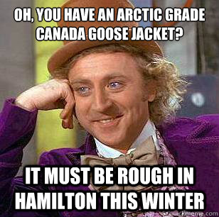 Oh, you have an arctic grade Canada goose Jacket? It must be rough in Hamilton this winter - Oh, you have an arctic grade Canada goose Jacket? It must be rough in Hamilton this winter  Condescending Wonka