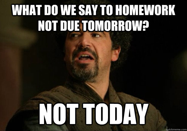 What do we say to Homework not due tomorrow? Not today  Not Today Syrio
