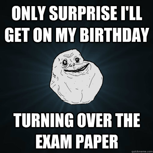 only surprise I'll get on my birthday turning over the exam paper  Forever Alone