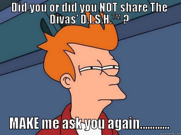 DID YOU OR DID YOU NOT SHARE THE DIVAS’ D.I.S.H.™ ? MAKE ME ASK YOU AGAIN............ Futurama Fry