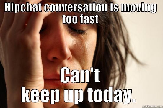 HIPCHAT CONVERSATION IS MOVING TOO FAST CAN'T KEEP UP TODAY.  First World Problems