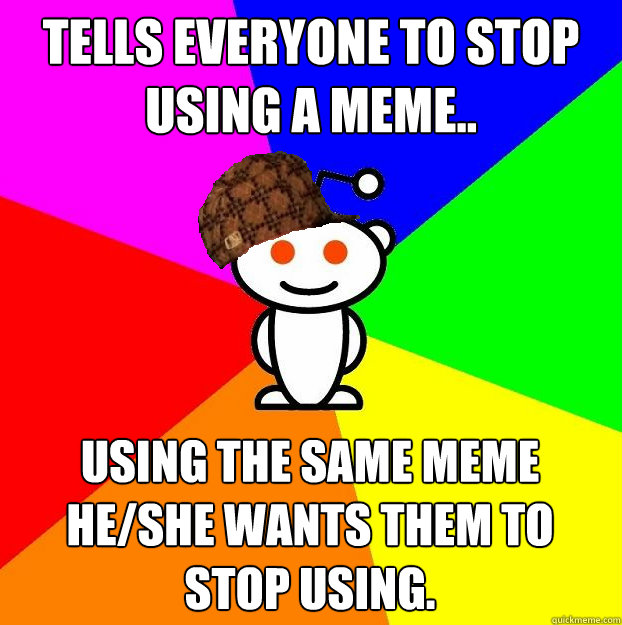 Tells everyone to stop using a meme.. using the same meme he/she wants them to stop using.  Scumbag Redditor