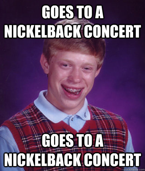 Goes to a Nickelback concert Goes to a Nickelback concert  Bad Luck Brian