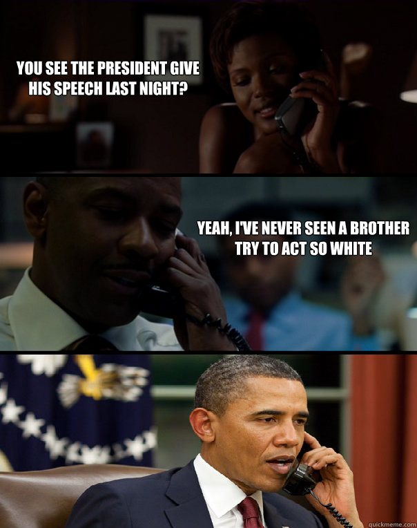 You see the president give his speech last night? Yeah, I've never seen a brother try to act so white  Eavesdropping