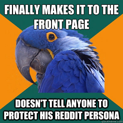 finally makes it to the front page
 Doesn't tell anyone to protect his reddit persona  Paranoid Parrot