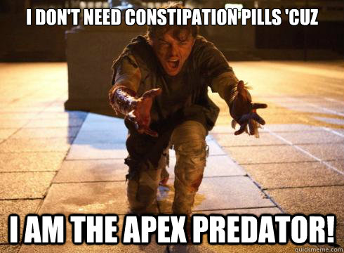 I don't need constipation pills 'cuz I am the apex predator! - I don't need constipation pills 'cuz I am the apex predator!  I AM THE APEX PREDATOR