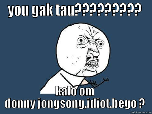 YOU GAK TAU????????? KALO OM DONNY JONGSONG,IDIOT,BEGO ? Y U No