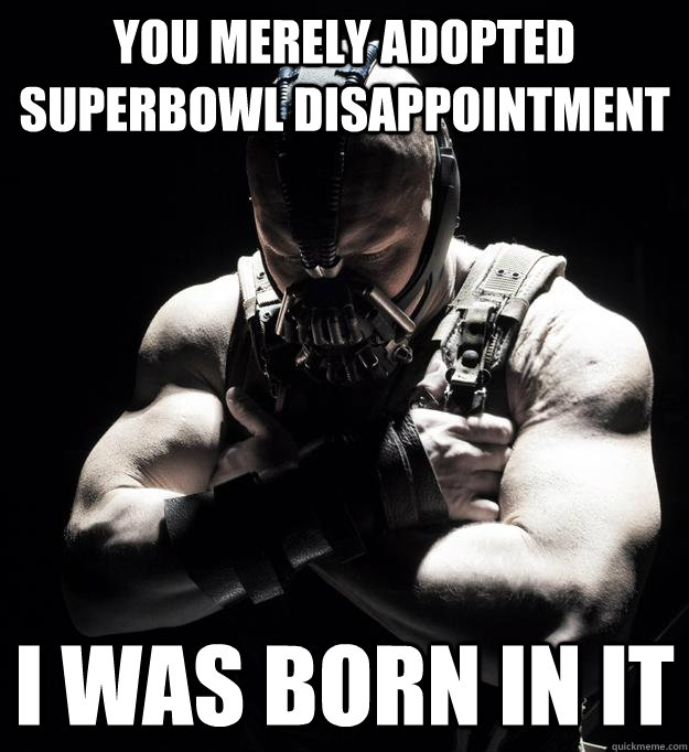 you merely adopted superbowl disappointment I was born in it  Bane