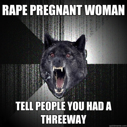 Rape pregnant woman Tell people you had a threeway  Insanity Wolf
