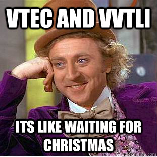VTec and vvtli its like waiting for christmas  Condescending Wonka